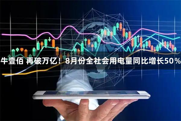 牛壹佰 再破万亿！8月份全社会用电量同比增长50％