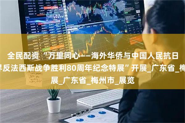 全民配资 “万里同心——海外华侨与中国人民抗日战争暨世界反法西斯战争胜利80周年纪念特展”开展_广东省_梅州市_展览