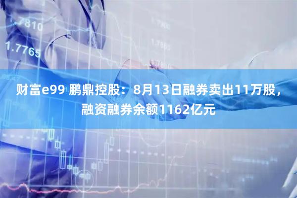 财富e99 鹏鼎控股：8月13日融券卖出11万股，融资融券余额1162亿元