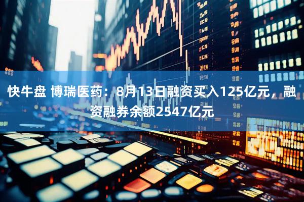 快牛盘 博瑞医药：8月13日融资买入125亿元，融资融券余额2547亿元