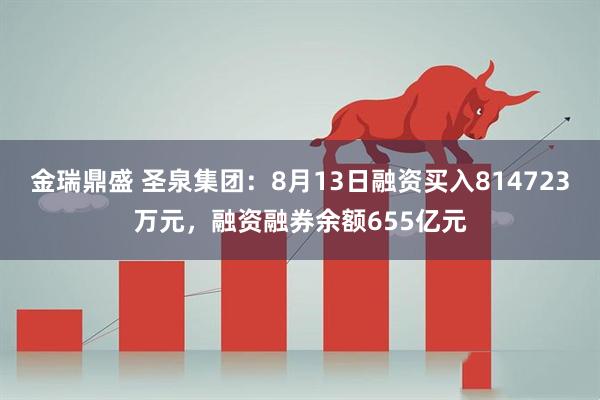 金瑞鼎盛 圣泉集团：8月13日融资买入814723万元，融资融券余额655亿元