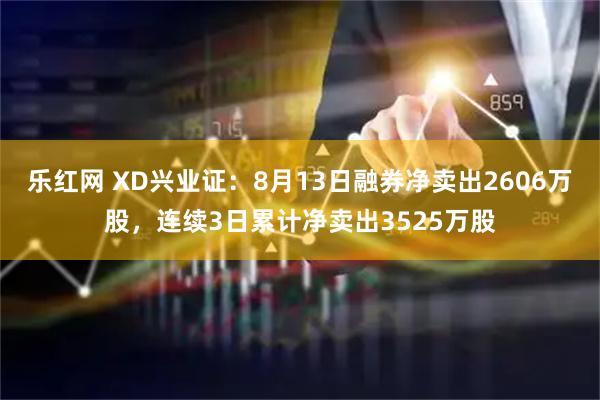 乐红网 XD兴业证：8月13日融券净卖出2606万股，连续3日累计净卖出3525万股