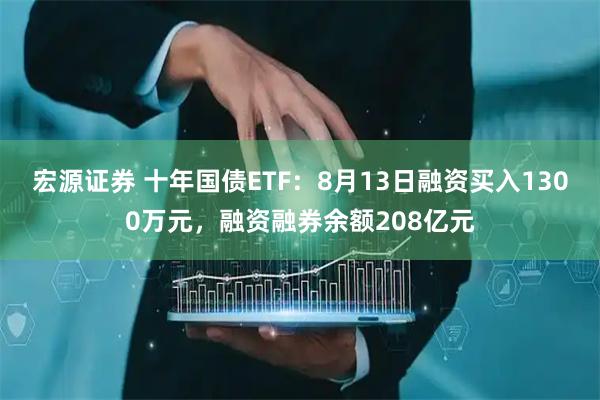 宏源证券 十年国债ETF：8月13日融资买入1300万元，融资融券余额208亿元