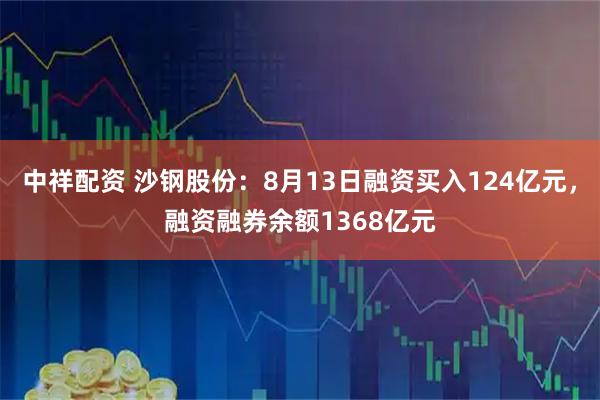 中祥配资 沙钢股份：8月13日融资买入124亿元，融资融券余额1368亿元