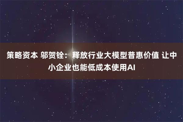 策略资本 邬贺铨：释放行业大模型普惠价值 让中小企业也能低成本使用AI