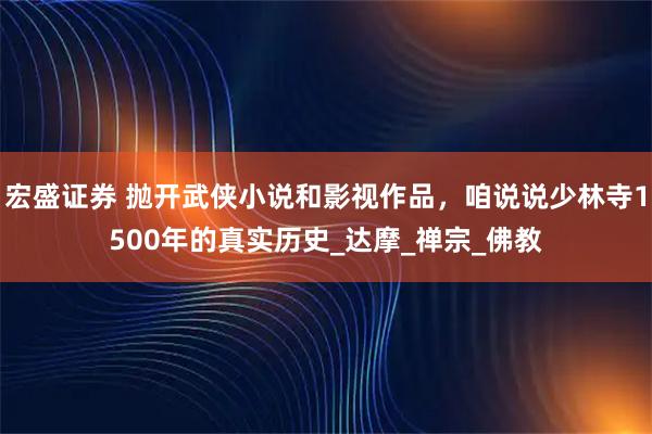 宏盛证券 抛开武侠小说和影视作品，咱说说少林寺1500年的真实历史_达摩_禅宗_佛教