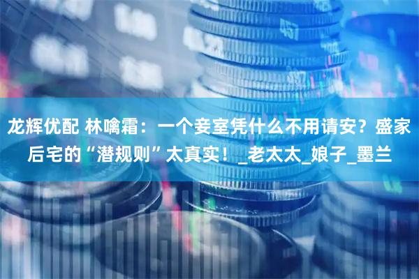 龙辉优配 林噙霜：一个妾室凭什么不用请安？盛家后宅的“潜规则”太真实！_老太太_娘子_墨兰