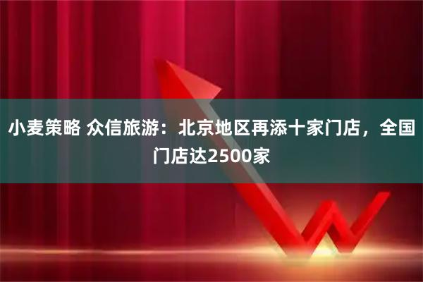 小麦策略 众信旅游：北京地区再添十家门店，全国门店达2500家