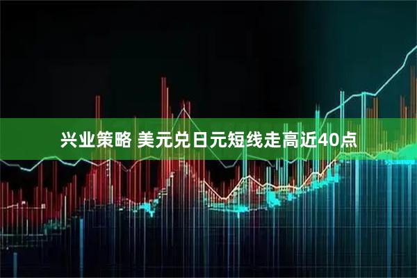兴业策略 美元兑日元短线走高近40点