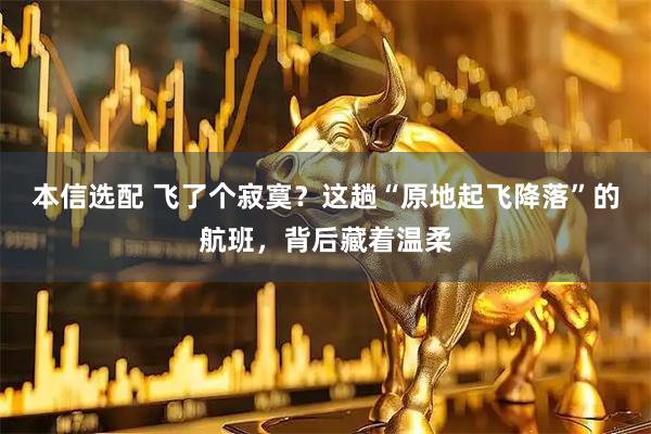 本信选配 飞了个寂寞?这趟“原地起飞降落”的航班,背后藏着温柔