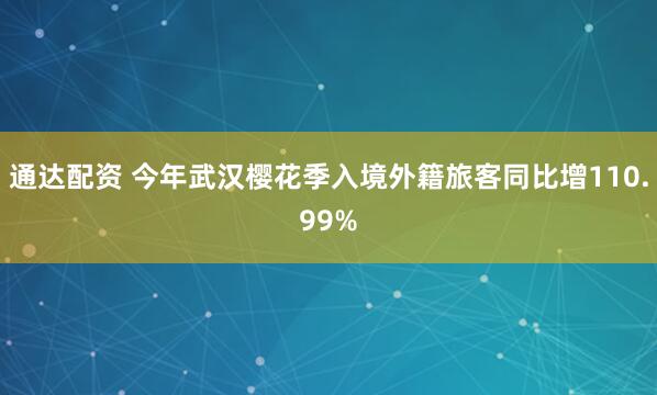 通达配资 今年武汉樱花季入境外籍旅客同比增110.99%