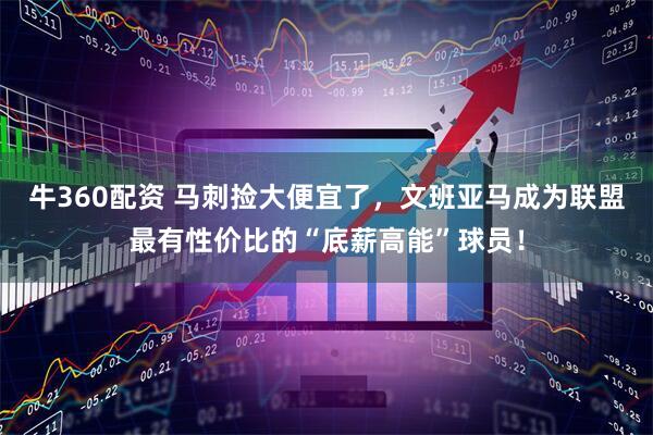 牛360配资 马刺捡大便宜了，文班亚马成为联盟最有性价比的“底薪高能”球员！