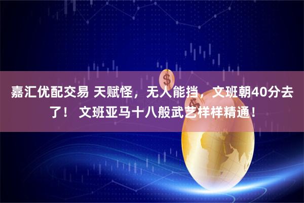 嘉汇优配交易 天赋怪，无人能挡，文班朝40分去了！ 文班亚马十八般武艺样样精通！