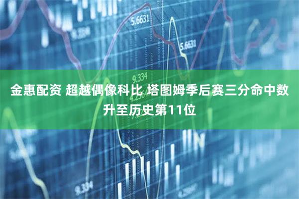 金惠配资 超越偶像科比 塔图姆季后赛三分命中数升至历史第11位