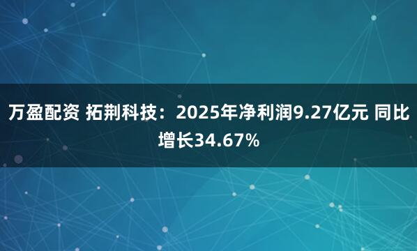 万盈配资 拓荆科技：2025年净利润9.27亿元 同比增长34.67%