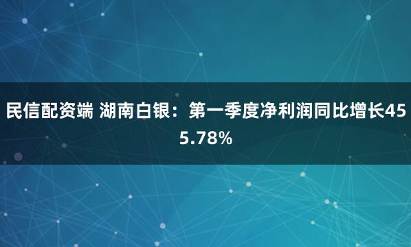 民信配资端 湖南白银：第一季度净利润同比增长455.78%