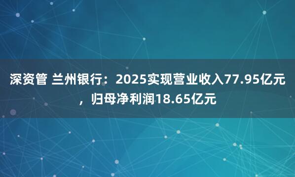深资管 兰州银行：2025实现营业收入77.95亿元，归母净利润18.65亿元
