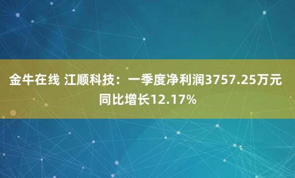 金牛在线 江顺科技：一季度净利润3757.25万元 同比增长12.17%