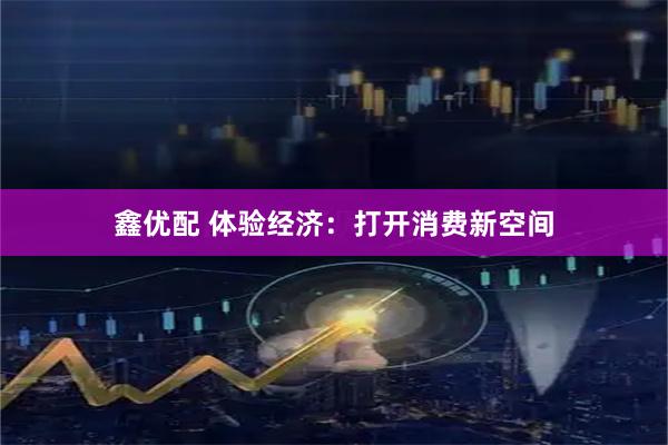 鑫优配 体验经济：打开消费新空间