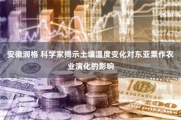 安徽润格 科学家揭示土壤温度变化对东亚粟作农业演化的影响