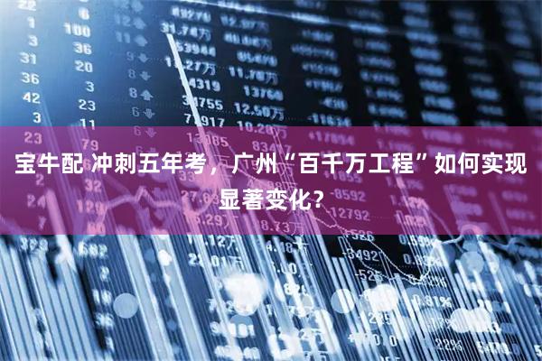 宝牛配 冲刺五年考，广州“百千万工程”如何实现显著变化？