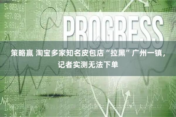 策略赢 淘宝多家知名皮包店“拉黑”广州一镇，记者实测无法下单