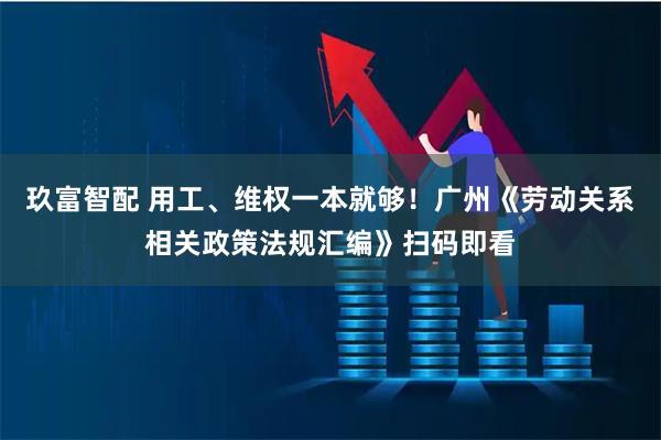 玖富智配 用工、维权一本就够！广州《劳动关系相关政策法规汇编》扫码即看