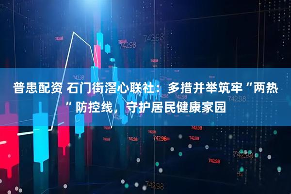 普患配资 石门街滘心联社：多措并举筑牢“两热”防控线，守护居民健康家园