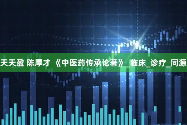 天天盈 陈厚才 《中医药传承论著》_临床_诊疗_同源