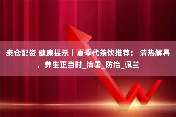 泰仓配资 健康提示丨夏季代茶饮推荐： 清热解暑，养生正当时_清暑_防治_佩兰