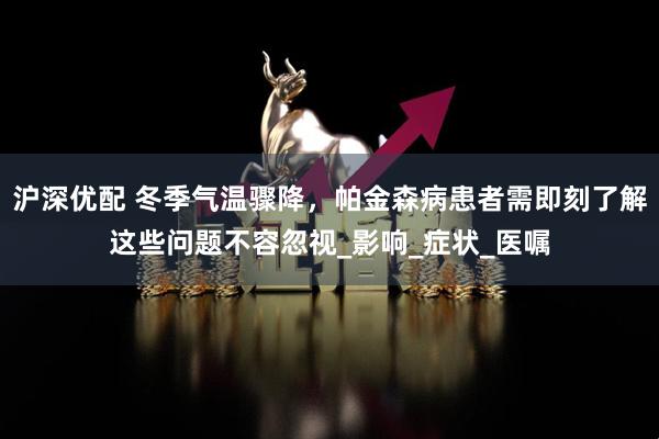 沪深优配 冬季气温骤降，帕金森病患者需即刻了解这些问题不容忽视_影响_症状_医嘱