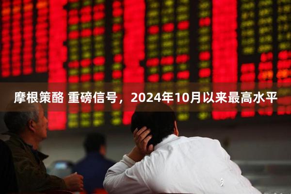 摩根策酪 重磅信号，2024年10月以来最高水平
