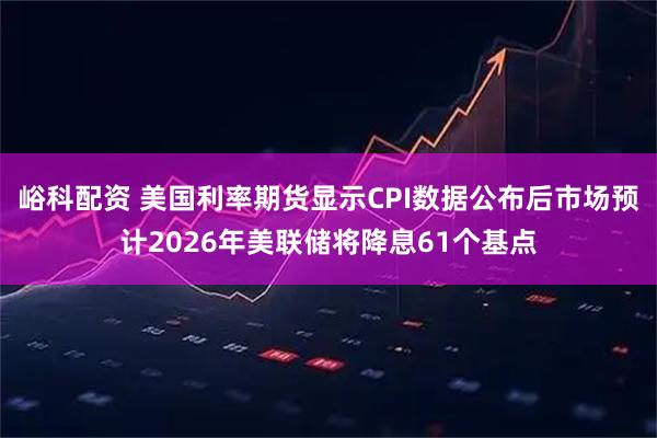 峪科配资 美国利率期货显示CPI数据公布后市场预计2026年美联储将降息61个基点
