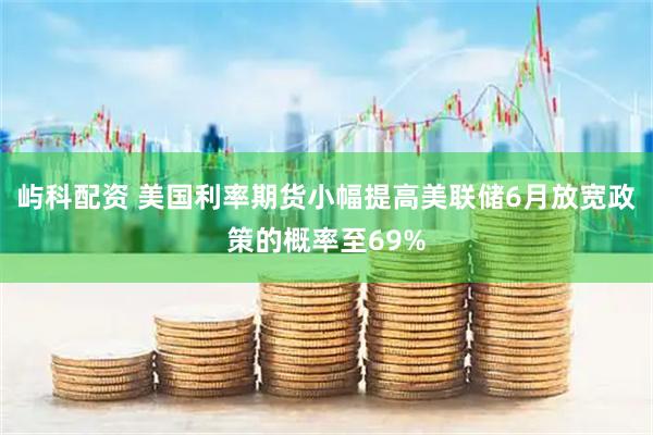 屿科配资 美国利率期货小幅提高美联储6月放宽政策的概率至69%