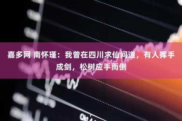 嘉多网 南怀瑾：我曾在四川求仙问道，有人挥手成剑，松树应手而倒