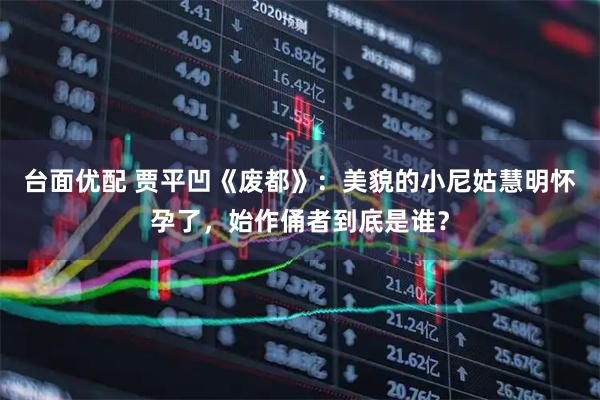 台面优配 贾平凹《废都》：美貌的小尼姑慧明怀孕了，始作俑者到底是谁？