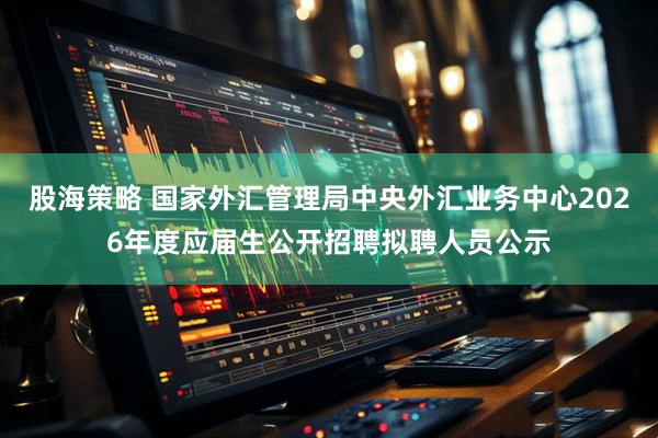股海策略 国家外汇管理局中央外汇业务中心2026年度应届生公开招聘拟聘人员公示