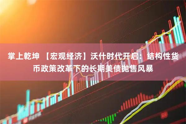 掌上乾坤 【宏观经济】沃什时代开启：结构性货币政策改革下的长期美债抛售风暴