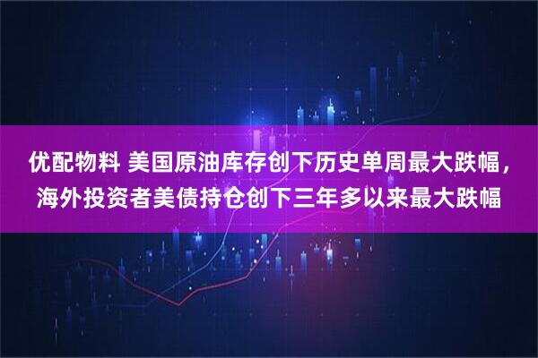 优配物料 美国原油库存创下历史单周最大跌幅，海外投资者美债持仓创下三年多以来最大跌幅