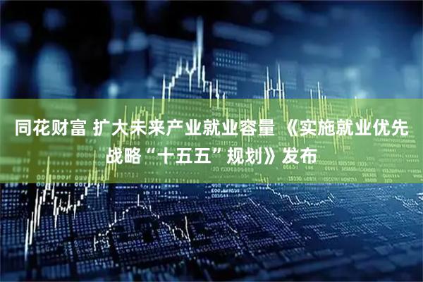 同花财富 扩大未来产业就业容量 《实施就业优先战略“十五五”规划》发布
