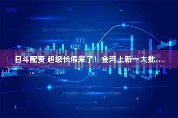 日斗配资 超级长假来了！金湾上新一大批…