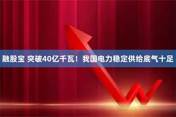 融股宝 突破40亿千瓦！我国电力稳定供给底气十足