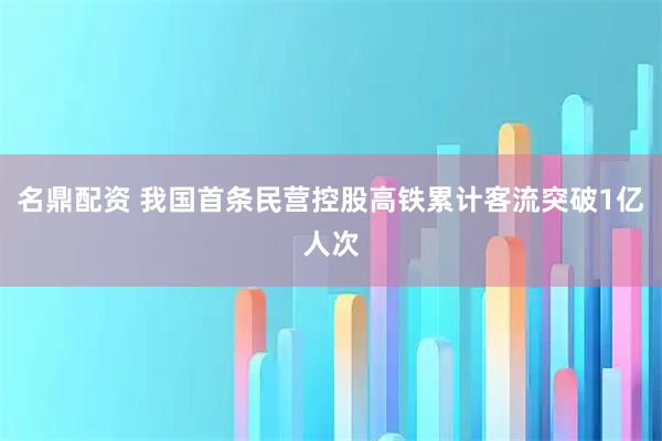 名鼎配资 我国首条民营控股高铁累计客流突破1亿人次