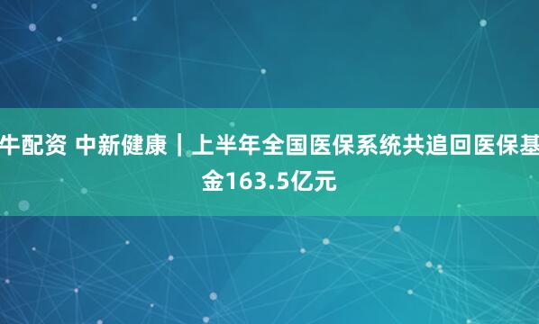 牛配资 中新健康｜上半年全国医保系统共追回医保基金163.5亿元