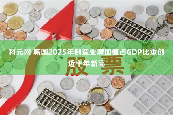 科元网 韩国2025年制造业增加值占GDP比重创近十年新高