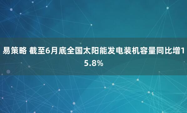 易策略 截至6月底全国太阳能发电装机容量同比增15.8%