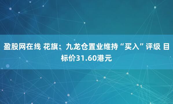 盈股网在线 花旗：九龙仓置业维持“买入”评级 目标价31.60港元