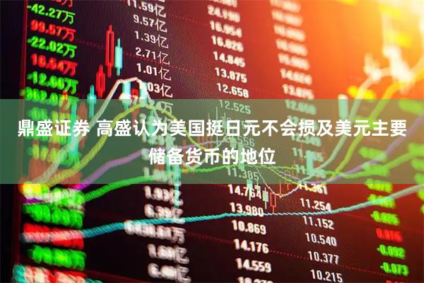 鼎盛证券 高盛认为美国挺日元不会损及美元主要储备货币的地位