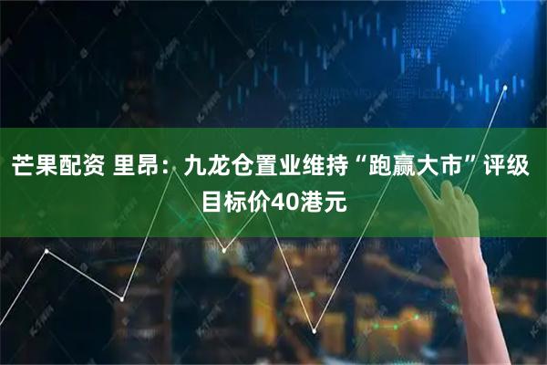 芒果配资 里昂：九龙仓置业维持“跑赢大市”评级 目标价40港元