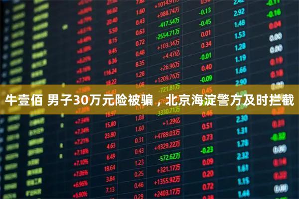 牛壹佰 男子30万元险被骗 , 北京海淀警方及时拦截